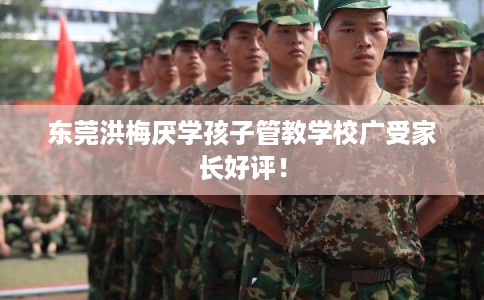 东莞洪梅厌学孩子管教学校广受家长好评！