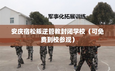 安庆宿松叛逆管教封闭学校(可免费到校参观) 安庆宿松叛逆管教封闭学校(可免费到校参观)