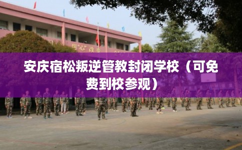 安庆宿松叛逆管教封闭学校(可免费到校参观) 安庆宿松叛逆管教封闭学校(可免费到校参观)