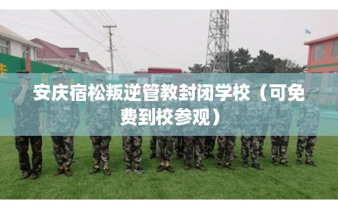 安庆宿松叛逆管教封闭学校(可免费到校参观) 安庆宿松叛逆管教封闭学校(可免费到校参观)