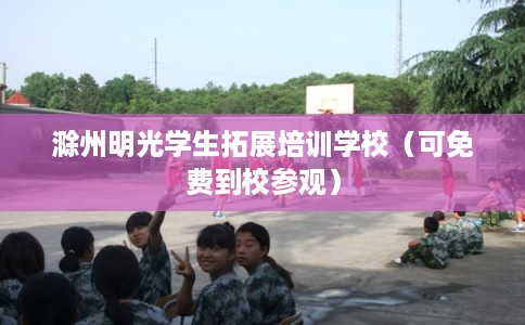 滁州明光学生拓展培训学校（可免费到校参观）
