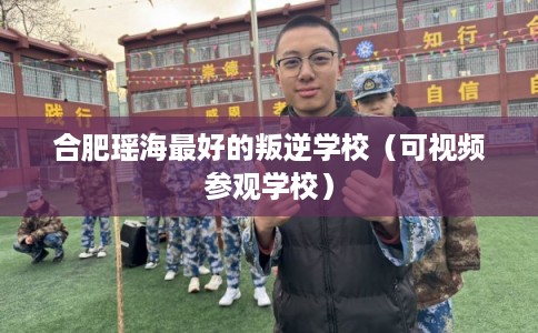 合肥瑶海最好的叛逆学校（可视频参观学校）