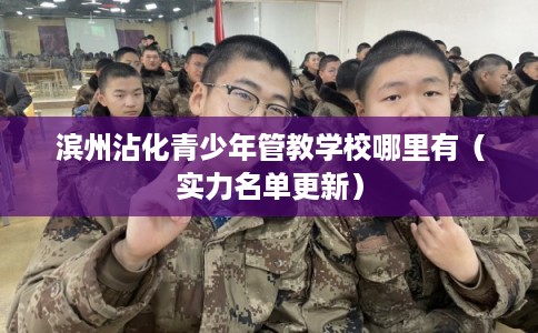 滨州沾化青少年管教学校哪里有（实力名单更新）