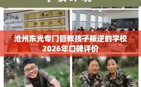 沧州东光专门管教孩子叛逆的学校2026年口碑评价 沧州东光专门管教孩子叛逆的学校2026年口碑评价