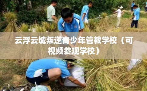 云浮云城叛逆青少年管教学校（可视频参观学校）