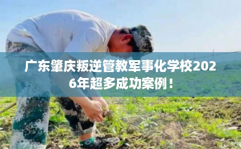 广东肇庆叛逆管教军事化学校2026年超多成功案例! 广东肇庆叛逆管教军事化学校2026年超多成功案例!