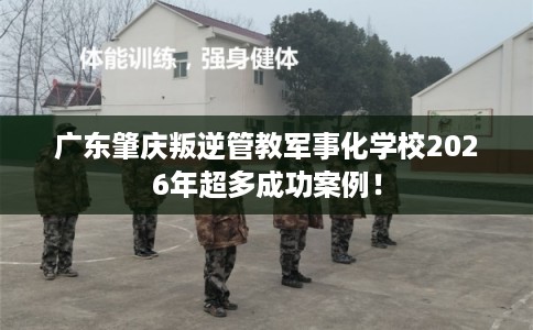 广东肇庆叛逆管教军事化学校2026年超多成功案例! 广东肇庆叛逆管教军事化学校2026年超多成功案例!