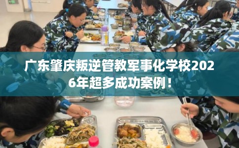 广东肇庆叛逆管教军事化学校2026年超多成功案例! 广东肇庆叛逆管教军事化学校2026年超多成功案例!