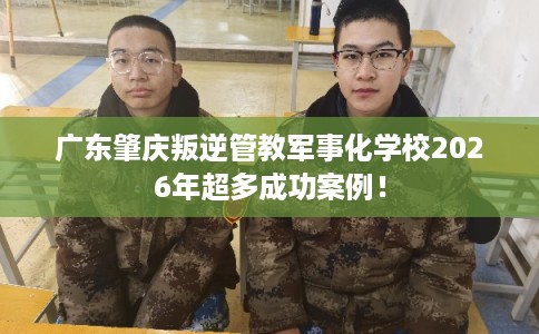 广东肇庆叛逆管教军事化学校2026年超多成功案例！