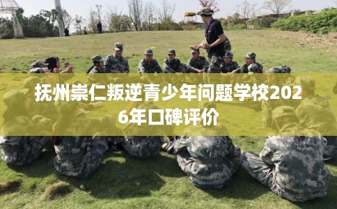 抚州崇仁叛逆青少年问题学校2026年口碑评价 抚州崇仁叛逆青少年问题学校2026年口碑评价