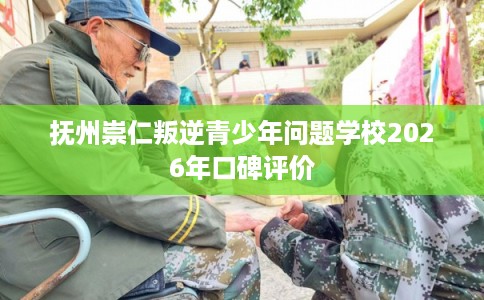 抚州崇仁叛逆青少年问题学校2026年口碑评价 抚州崇仁叛逆青少年问题学校2026年口碑评价