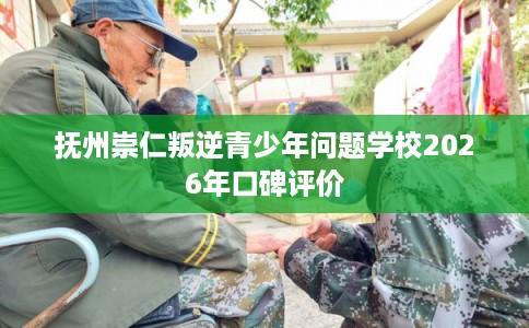 抚州崇仁叛逆青少年问题学校2026年口碑评价