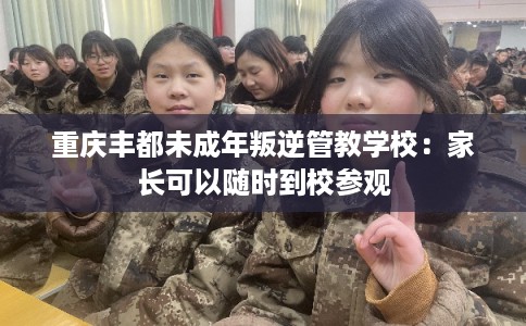 重庆丰都未成年叛逆管教学校：家长可以随时到校参观