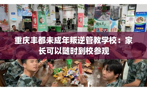 重庆丰都未成年叛逆管教学校：家长可以随时到校参观