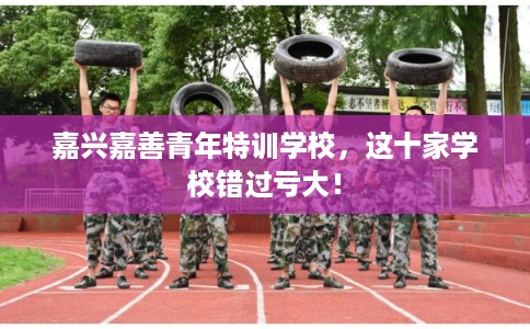 嘉兴嘉善青年特训学校,这十家学校错过亏大! 嘉兴嘉善青年特训学校,这十家学校错过亏大!