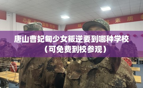 唐山曹妃甸少女叛逆要到哪种学校（可免费到校参观）