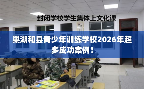 巢湖和县青少年训练学校2026年超多成功案例! 巢湖和县青少年训练学校2026年超多成功案例!