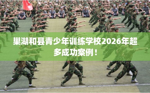 巢湖和县青少年训练学校2026年超多成功案例! 巢湖和县青少年训练学校2026年超多成功案例!