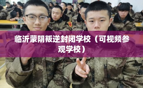 临沂蒙阴叛逆封闭学校(可视频参观学校) 临沂蒙阴叛逆封闭学校(可视频参观学校)