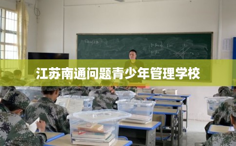 江苏南通问题青少年管理学校