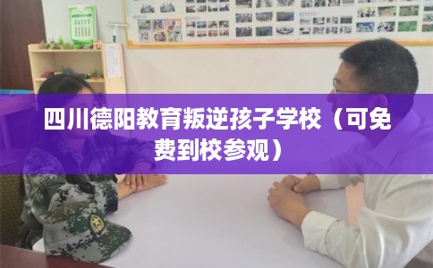 四川德阳教育叛逆孩子学校（可免费到校参观）