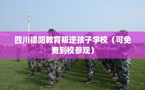 四川德阳教育叛逆孩子学校（可免费到校参观）