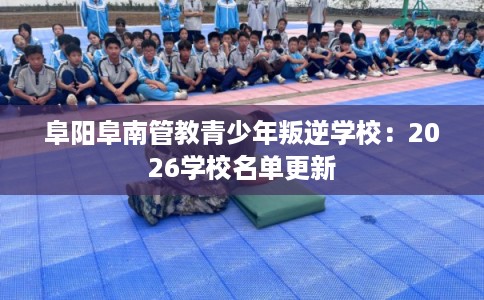 阜阳阜南管教青少年叛逆学校：2026学校名单更新