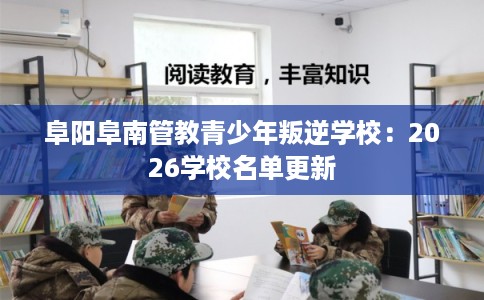 阜阳阜南管教青少年叛逆学校：2026学校名单更新