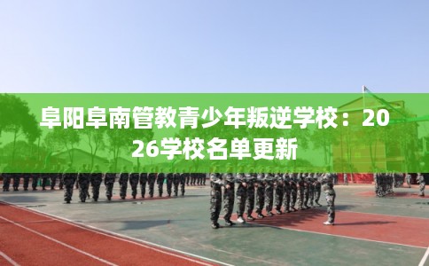 阜阳阜南管教青少年叛逆学校：2026学校名单更新