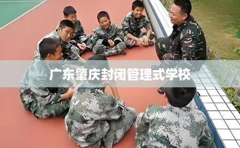 广东肇庆封闭管理式学校 广东肇庆封闭管理式学校