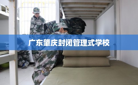 广东肇庆封闭管理式学校 广东肇庆封闭管理式学校