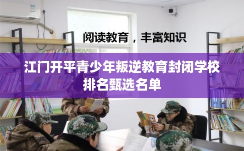 江门开平青少年叛逆教育封闭学校排名甄选名单