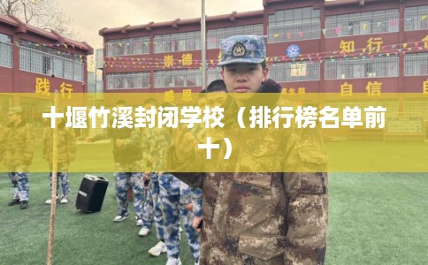 十堰竹溪封闭学校(排行榜名单前十) 十堰竹溪封闭学校(排行榜名单前十)