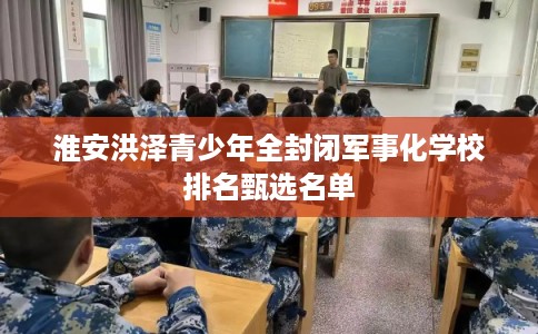 淮安洪泽青少年全封闭军事化学校排名甄选名单