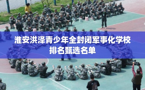 淮安洪泽青少年全封闭军事化学校排名甄选名单