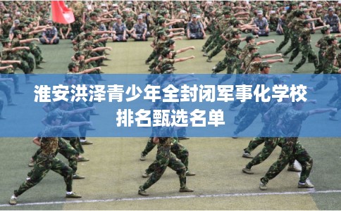 淮安洪泽青少年全封闭军事化学校排名甄选名单