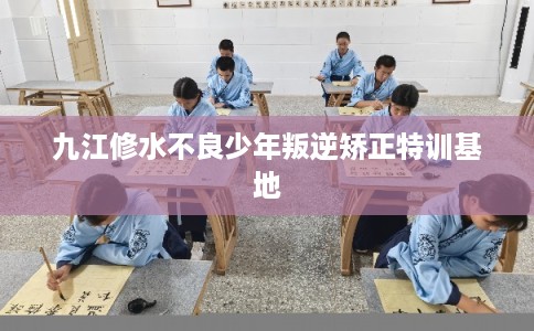 九江修水不良少年叛逆矫正特训基地 九江修水不良少年叛逆矫正特训基地