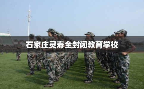 石家庄灵寿全封闭教育学校 石家庄灵寿全封闭教育学校