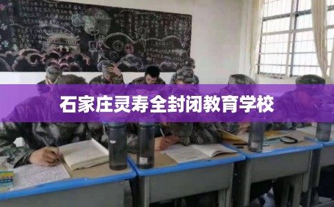 石家庄灵寿全封闭教育学校 石家庄灵寿全封闭教育学校
