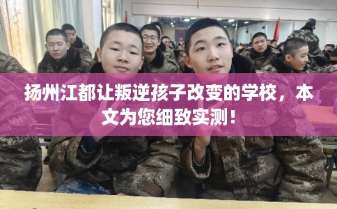 扬州江都让叛逆孩子改变的学校，本文为您细致实测！