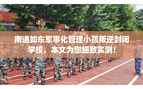 南通如东军事化管理小孩叛逆封闭学校,本文为您细致实测! 南通如东军事化管理小孩叛逆封闭学校,本文为您细致实测!