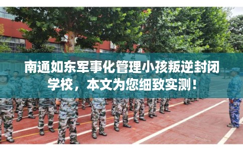 南通如东军事化管理小孩叛逆封闭学校,本文为您细致实测! 南通如东军事化管理小孩叛逆封闭学校,本文为您细致实测!