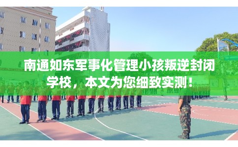 南通如东军事化管理小孩叛逆封闭学校,本文为您细致实测! 南通如东军事化管理小孩叛逆封闭学校,本文为您细致实测!