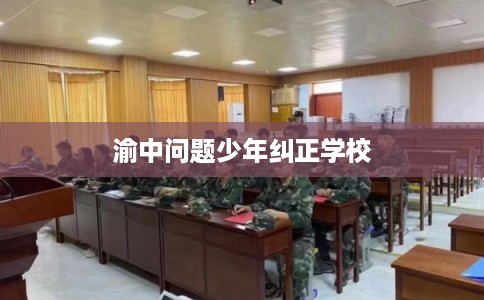 渝中问题少年纠正学校 渝中问题少年纠正学校