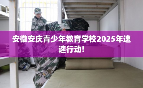 安徽安庆青少年教育学校2025年速速行动!