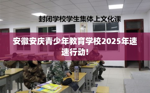 安徽安庆青少年教育学校2025年速速行动!