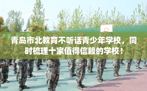 青岛市北教育不听话青少年学校,同时梳理十家值得信赖的学校! 青岛市北教育不听话青少年学校,同时梳理十家值得信赖的学校!
