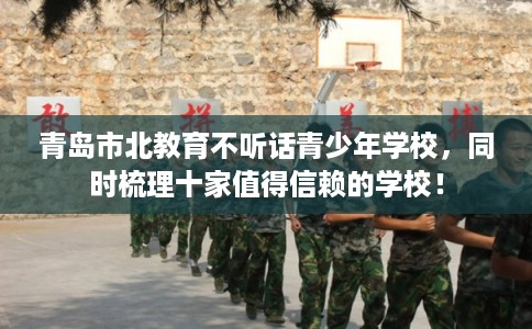 青岛市北教育不听话青少年学校,同时梳理十家值得信赖的学校! 青岛市北教育不听话青少年学校,同时梳理十家值得信赖的学校!