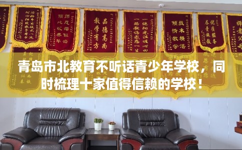 青岛市北教育不听话青少年学校,同时梳理十家值得信赖的学校! 青岛市北教育不听话青少年学校,同时梳理十家值得信赖的学校!