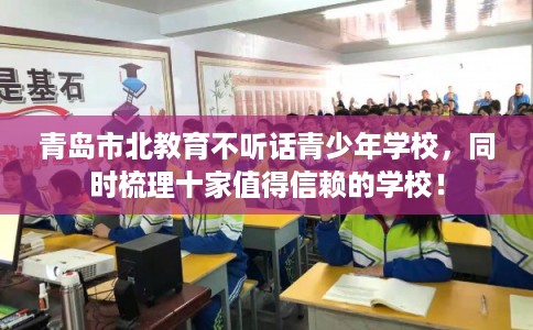 青岛市北教育不听话青少年学校,同时梳理十家值得信赖的学校! 青岛市北教育不听话青少年学校,同时梳理十家值得信赖的学校!